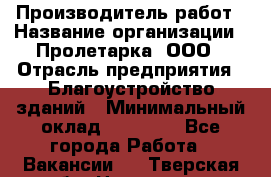 Производитель работ › Название организации ­ Пролетарка, ООО › Отрасль предприятия ­ Благоустройство зданий › Минимальный оклад ­ 50 000 - Все города Работа » Вакансии   . Тверская обл.,Нелидово г.